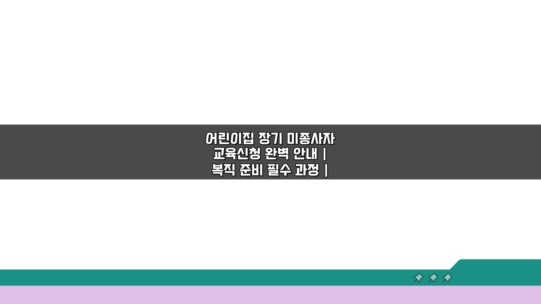어린이집 장기 미종사자 교육신청 완벽 안내: 복직 준비 핵심 총정리