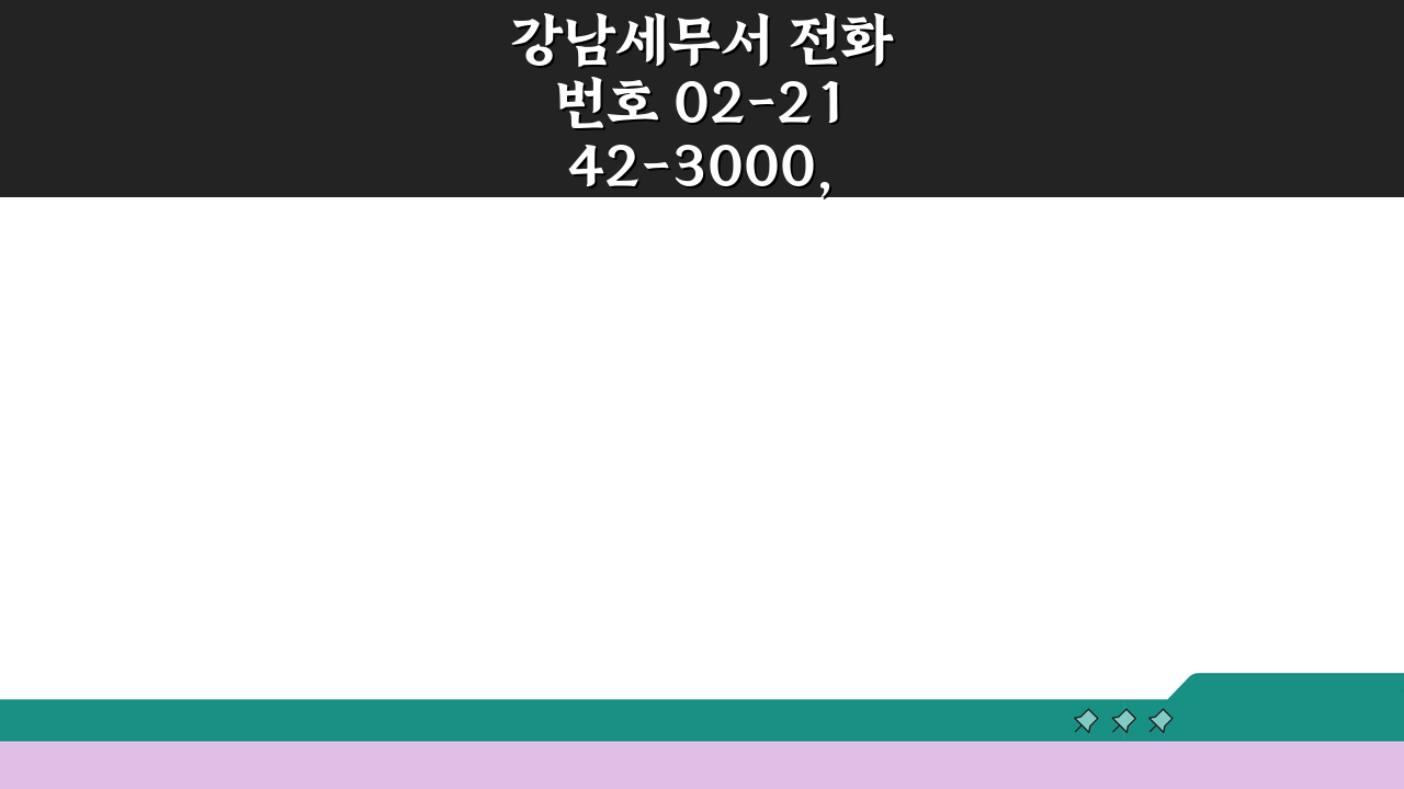 강남세무서 전화번호 02-2142-3000, 세금신고 3가지 핵심 체크리스트