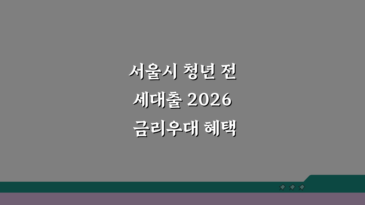 서울시 청년 전세대출 2026 금리우대 혜택 총정리: 한도·조건·서류까지