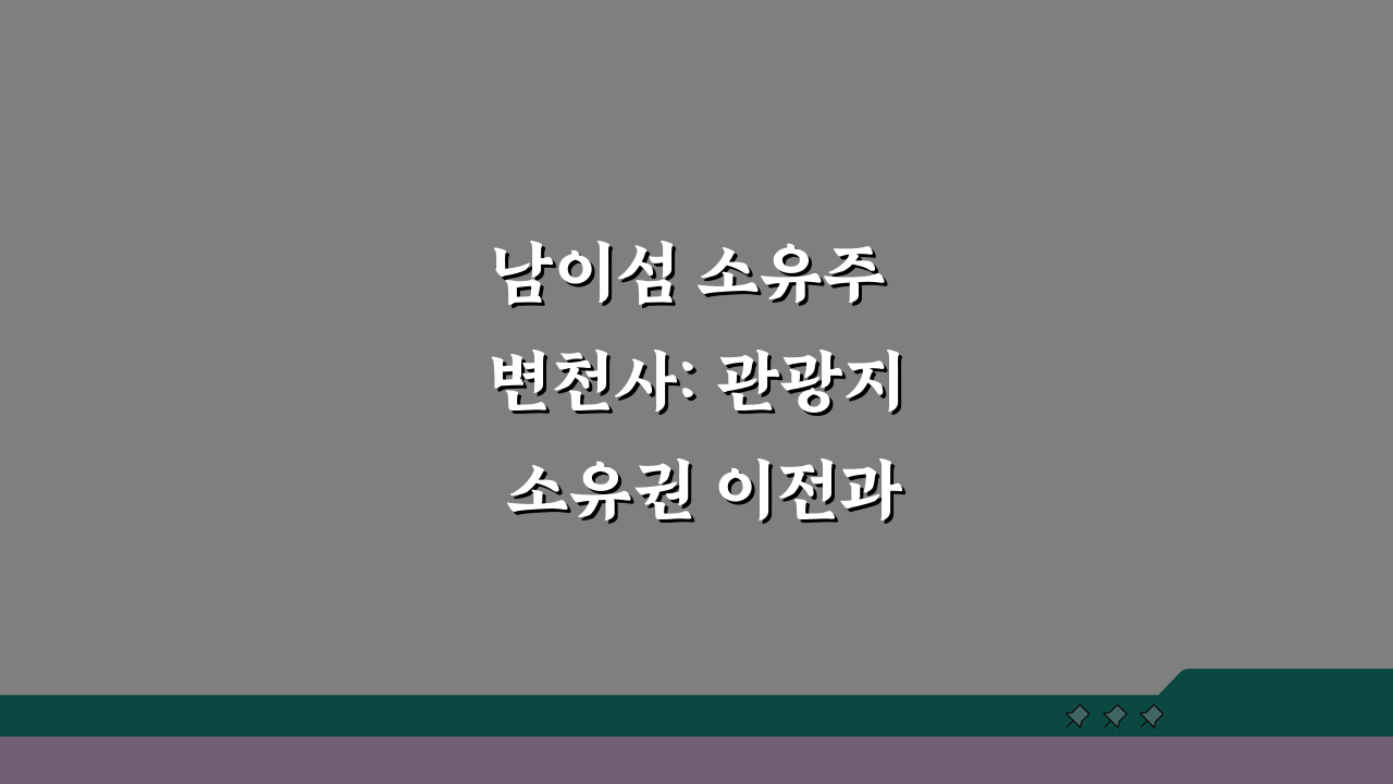 남이섬 소유주 변천사: 관광지 소유권 이전과 경영 현황 심층 분석