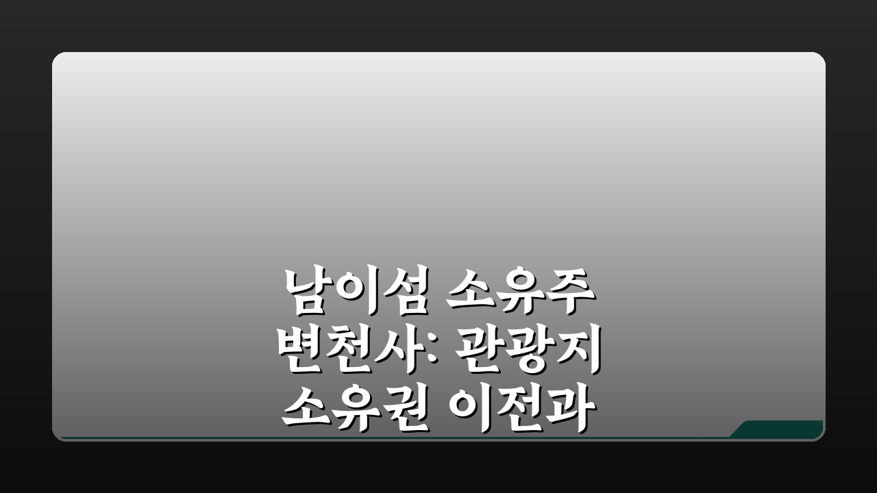남이섬 소유주 변천사: 관광지 소유권 이전과 경영 현황 심층 분석