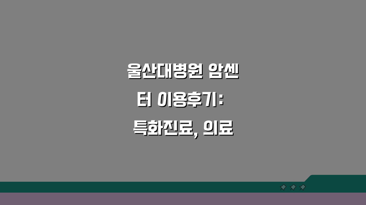 울산대병원 암센터 이용후기: 특화진료, 의료진, 치료실 핵심 정보