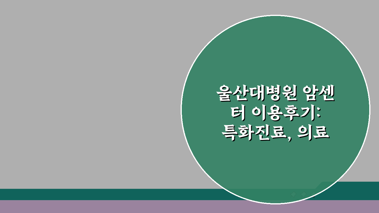 울산대병원 암센터 이용후기: 특화진료, 의료진, 치료실 핵심 정보